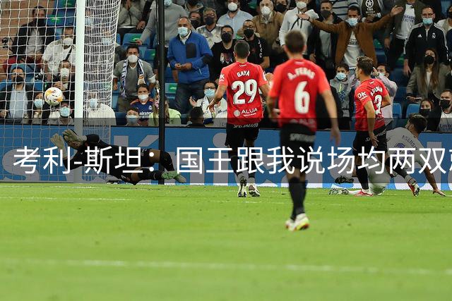 考利-斯坦：国王跟我说场均两双就给我8000万 然后不让我打第四节